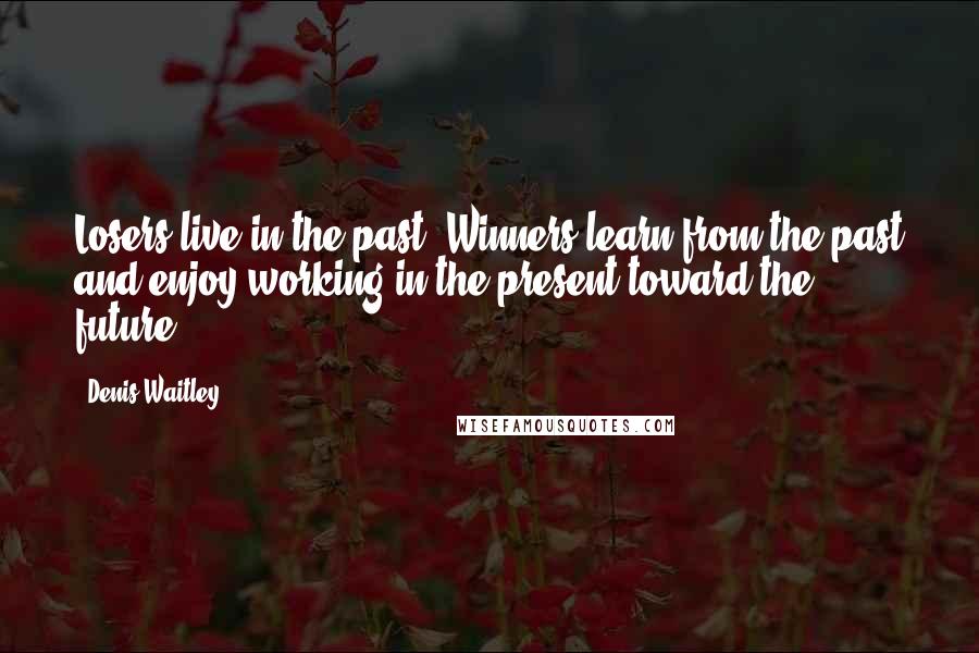 Denis Waitley quotes: Losers live in the past. Winners learn from the past and enjoy working in the present toward the future.