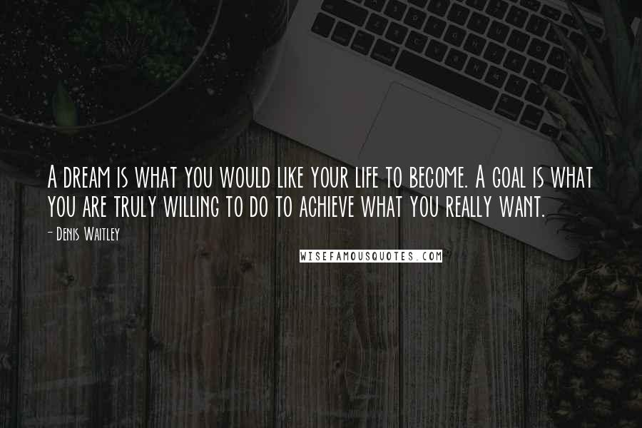 Denis Waitley quotes: A dream is what you would like your life to become. A goal is what you are truly willing to do to achieve what you really want.