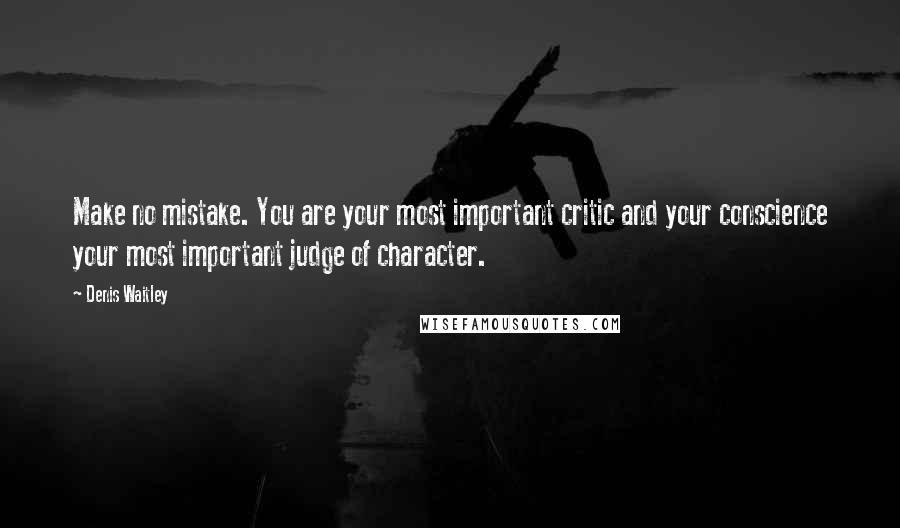 Denis Waitley quotes: Make no mistake. You are your most important critic and your conscience your most important judge of character.