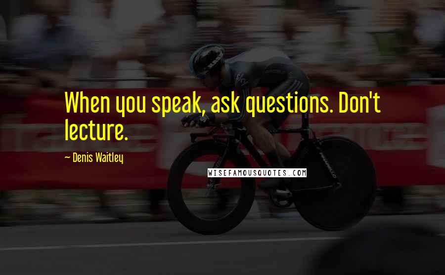 Denis Waitley quotes: When you speak, ask questions. Don't lecture.