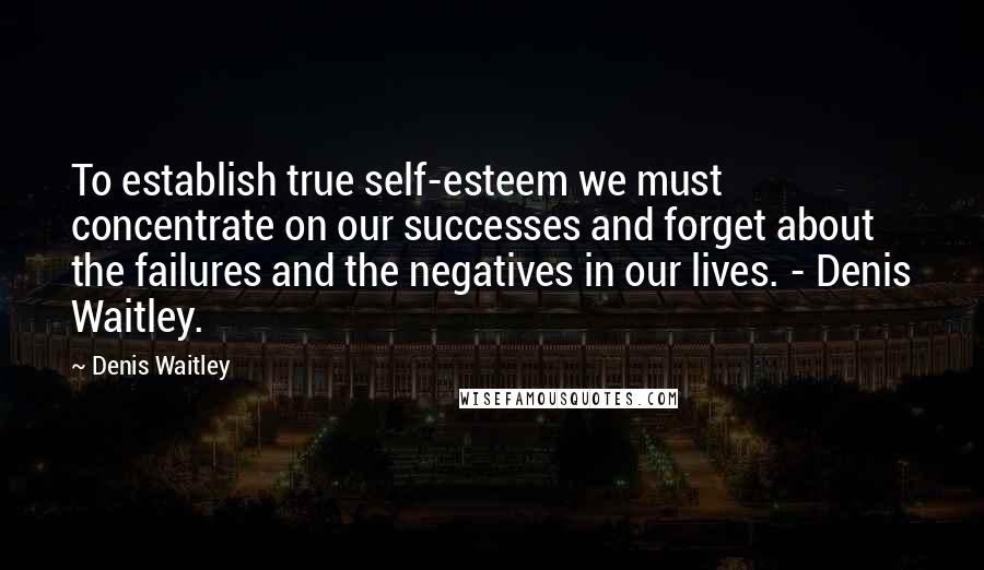 Denis Waitley quotes: To establish true self-esteem we must concentrate on our successes and forget about the failures and the negatives in our lives. - Denis Waitley.