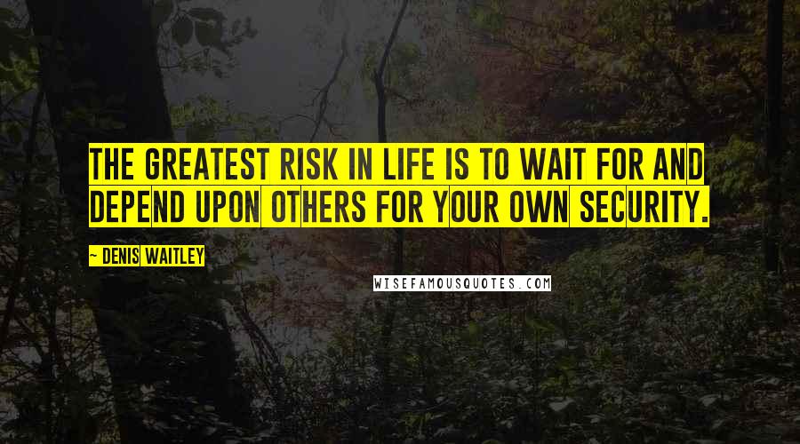 Denis Waitley quotes: THE GREATEST RISK IN LIFE IS TO WAIT FOR AND DEPEND UPON OTHERS FOR YOUR OWN SECURITY.