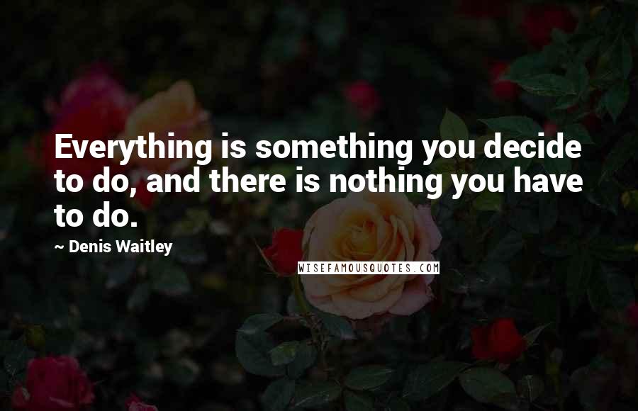 Denis Waitley quotes: Everything is something you decide to do, and there is nothing you have to do.