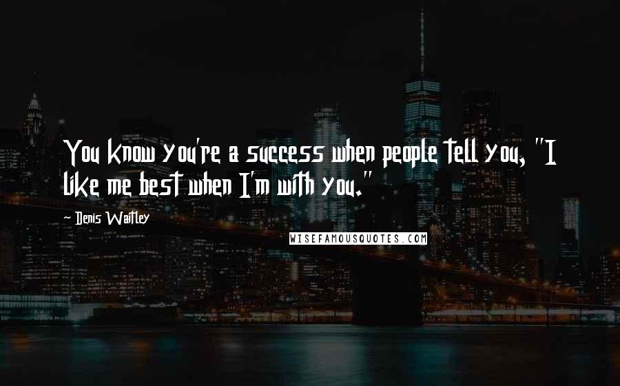 Denis Waitley quotes: You know you're a success when people tell you, "I like me best when I'm with you."