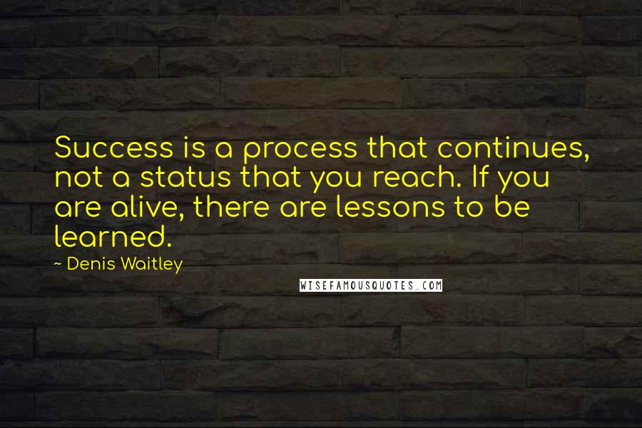 Denis Waitley quotes: Success is a process that continues, not a status that you reach. If you are alive, there are lessons to be learned.
