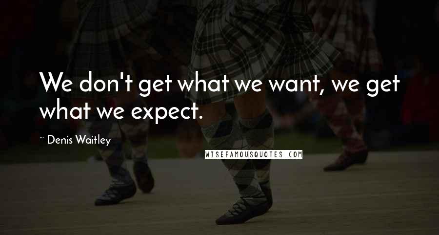 Denis Waitley quotes: We don't get what we want, we get what we expect.