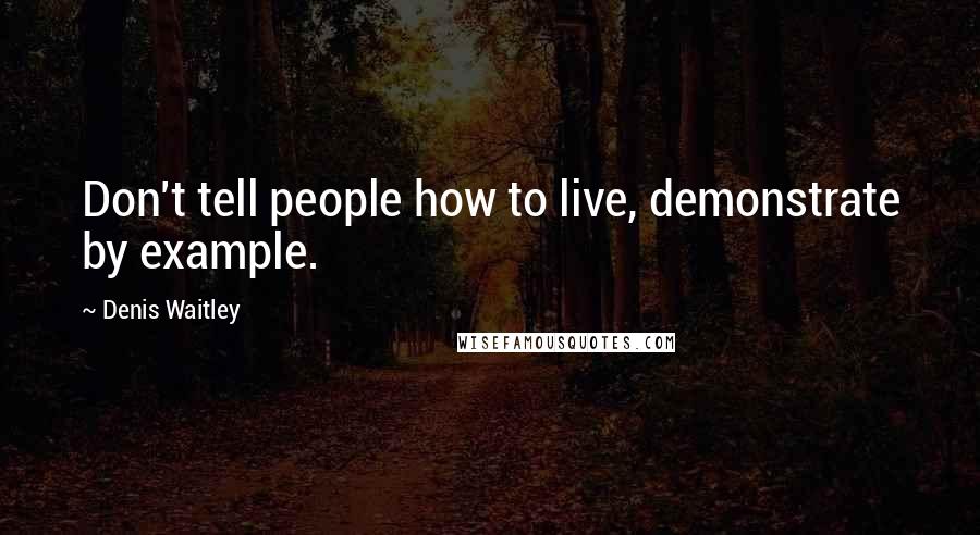 Denis Waitley quotes: Don't tell people how to live, demonstrate by example.