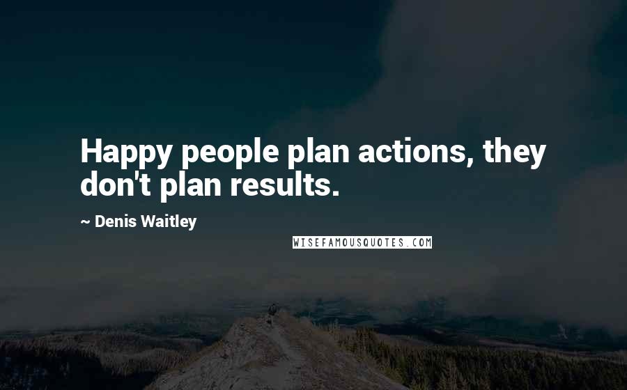 Denis Waitley quotes: Happy people plan actions, they don't plan results.