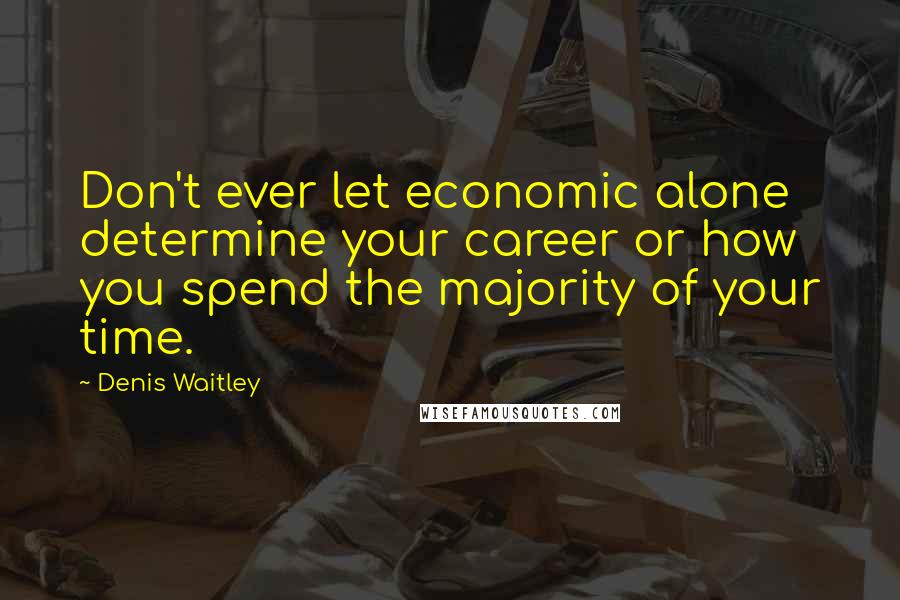 Denis Waitley quotes: Don't ever let economic alone determine your career or how you spend the majority of your time.