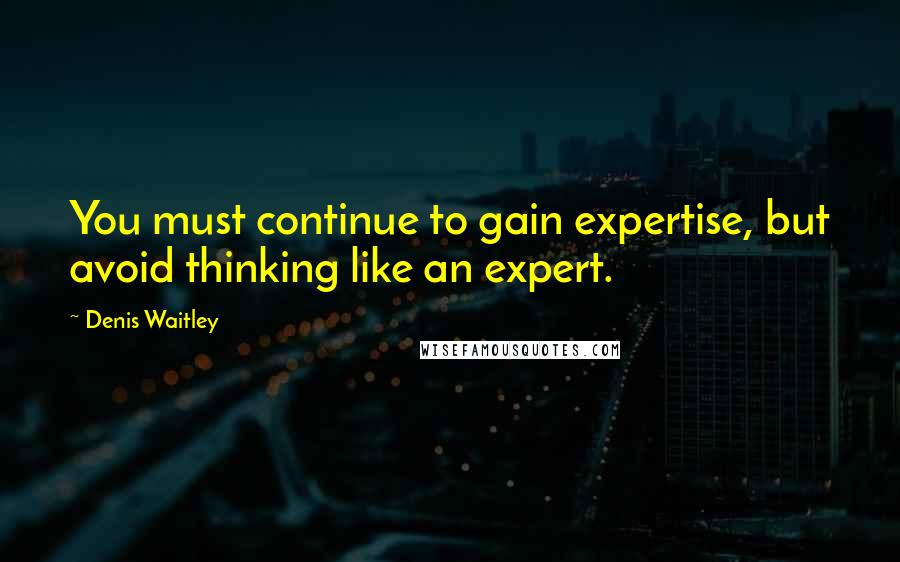 Denis Waitley quotes: You must continue to gain expertise, but avoid thinking like an expert.
