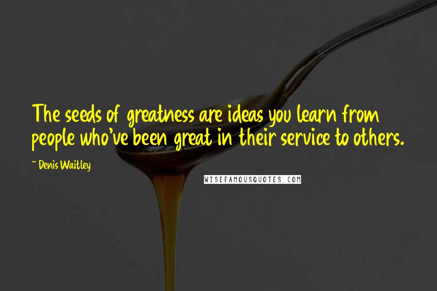 Denis Waitley quotes: The seeds of greatness are ideas you learn from people who've been great in their service to others.