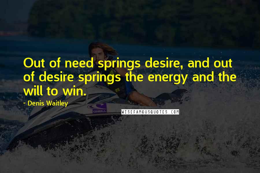 Denis Waitley quotes: Out of need springs desire, and out of desire springs the energy and the will to win.