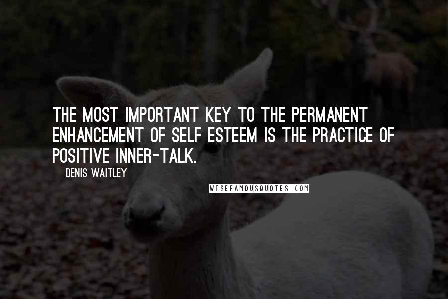 Denis Waitley quotes: The most important key to the permanent enhancement of self esteem is the practice of positive inner-talk.