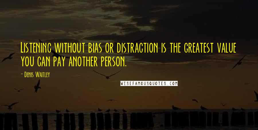 Denis Waitley quotes: Listening without bias or distraction is the greatest value you can pay another person.