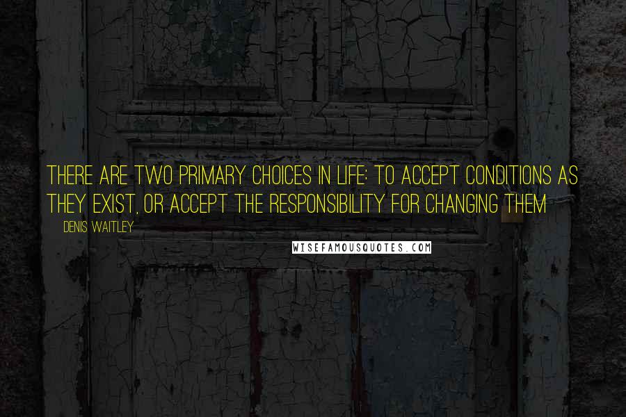 Denis Waitley quotes: There are two primary choices in life: to accept conditions as they exist, or accept the responsibility for changing them