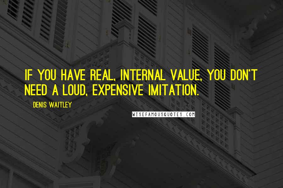 Denis Waitley quotes: If you have real, internal value, you don't need a loud, expensive imitation.