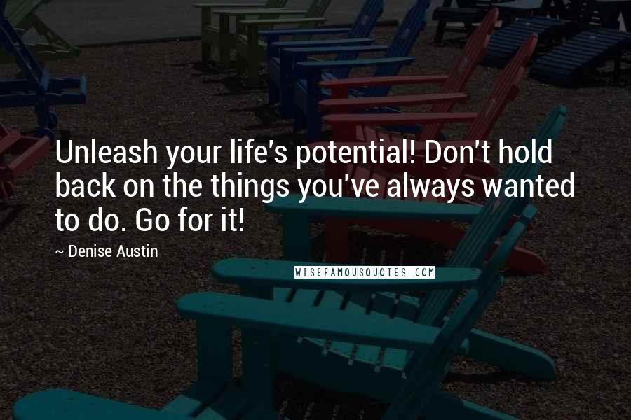 Denise Austin quotes: Unleash your life's potential! Don't hold back on the things you've always wanted to do. Go for it!