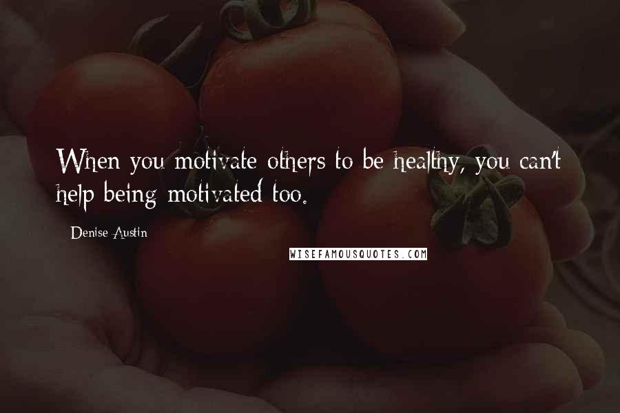 Denise Austin quotes: When you motivate others to be healthy, you can't help being motivated too.