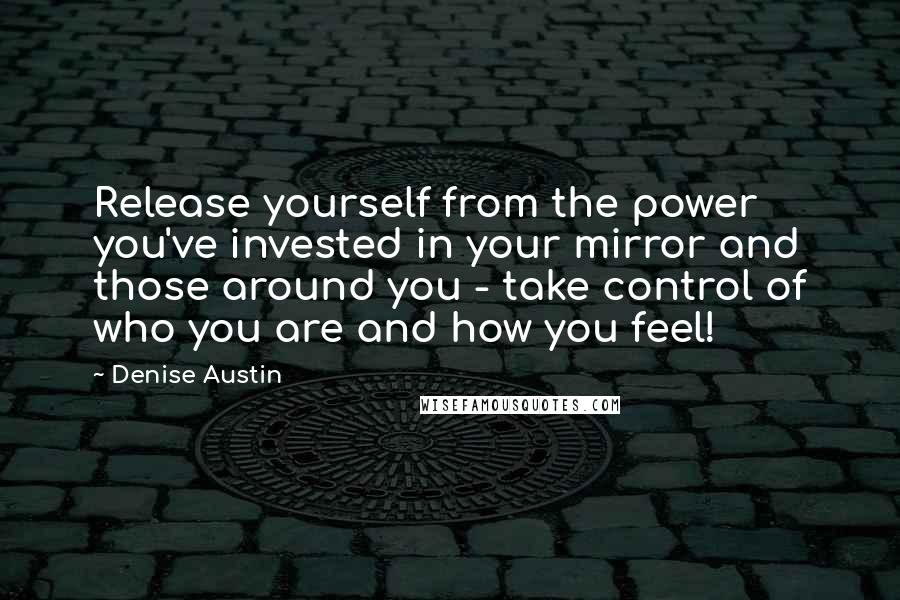 Denise Austin quotes: Release yourself from the power you've invested in your mirror and those around you - take control of who you are and how you feel!