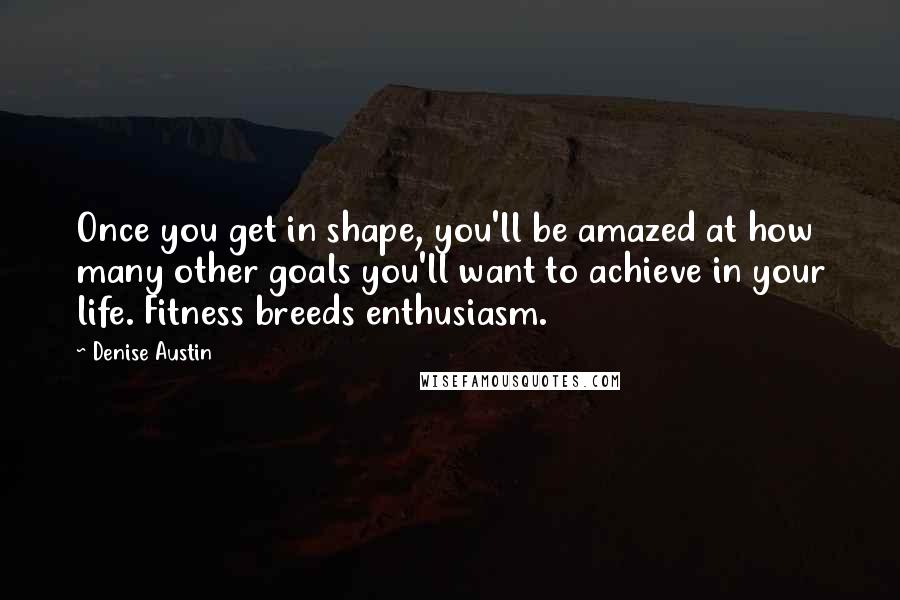 Denise Austin quotes: Once you get in shape, you'll be amazed at how many other goals you'll want to achieve in your life. Fitness breeds enthusiasm.