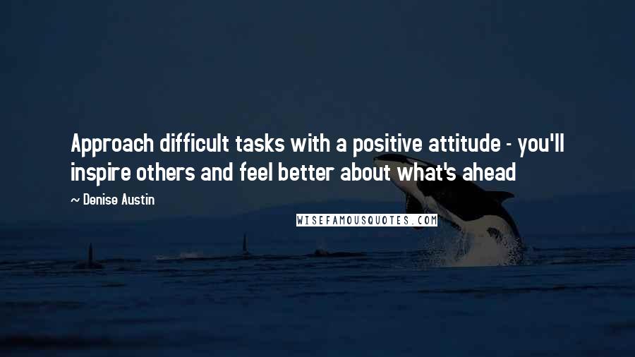 Denise Austin quotes: Approach difficult tasks with a positive attitude - you'll inspire others and feel better about what's ahead