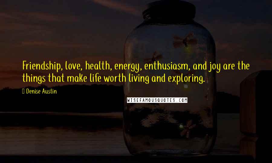 Denise Austin quotes: Friendship, love, health, energy, enthusiasm, and joy are the things that make life worth living and exploring.