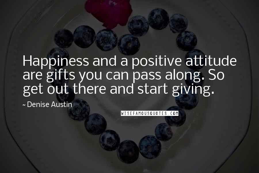 Denise Austin quotes: Happiness and a positive attitude are gifts you can pass along. So get out there and start giving.