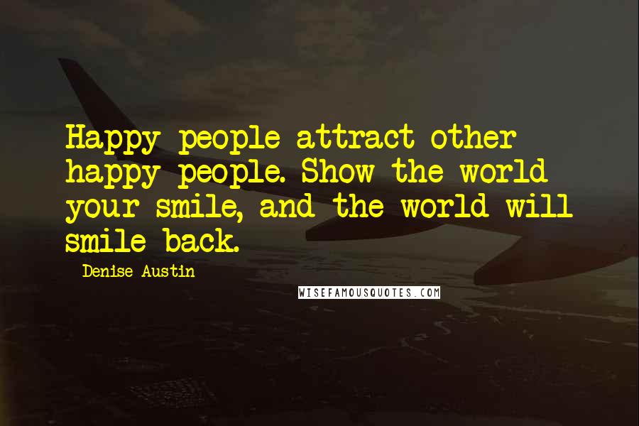 Denise Austin quotes: Happy people attract other happy people. Show the world your smile, and the world will smile back.