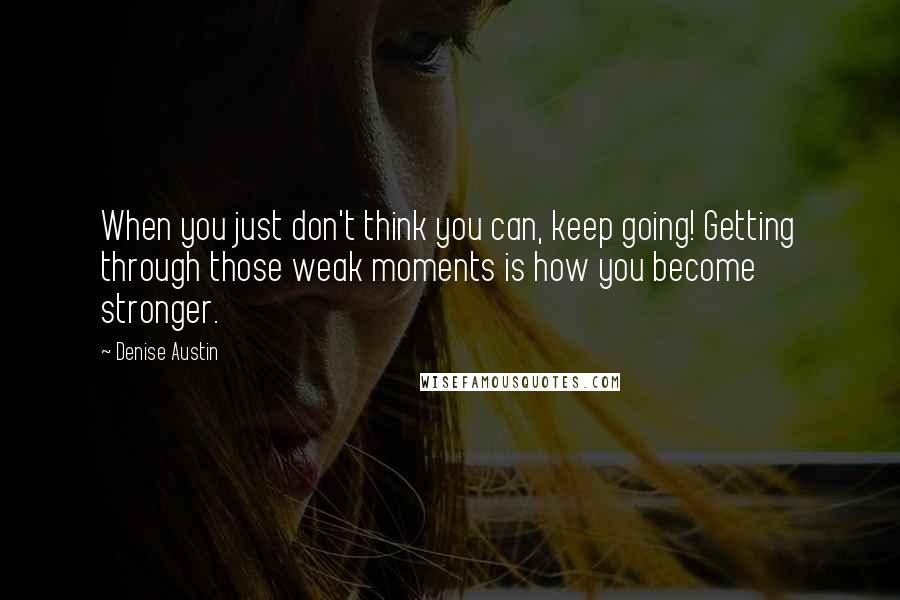 Denise Austin quotes: When you just don't think you can, keep going! Getting through those weak moments is how you become stronger.