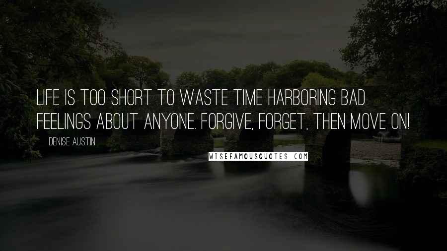 Denise Austin quotes: Life is too short to waste time harboring bad feelings about anyone. Forgive, forget, then move on!