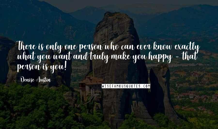 Denise Austin quotes: There is only one person who can ever know exactly what you want and truly make you happy - that person is you!