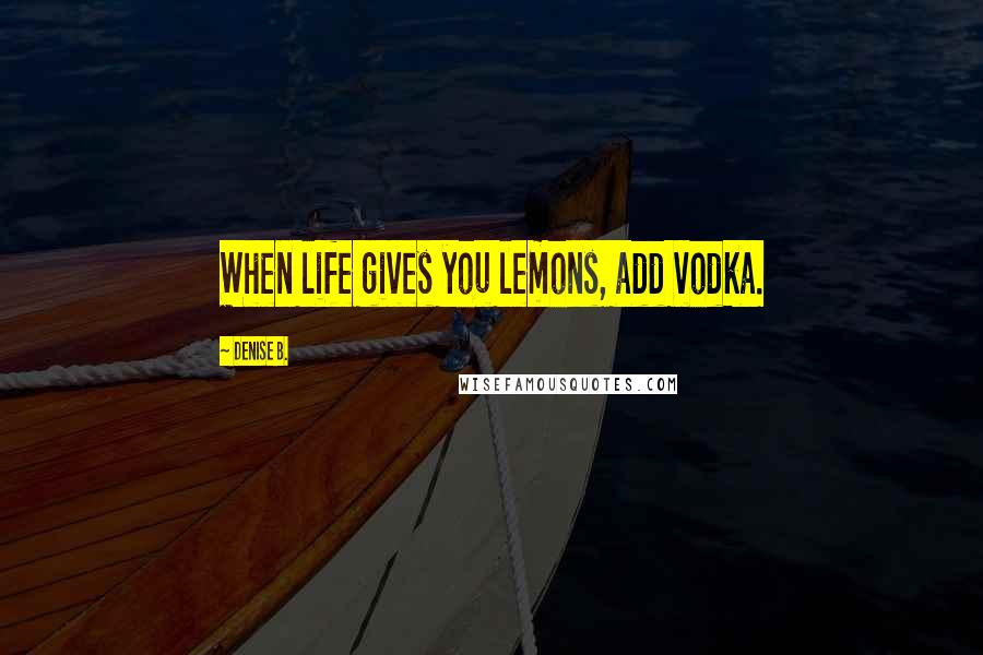 Denise B. quotes: When life gives you lemons, add vodka.