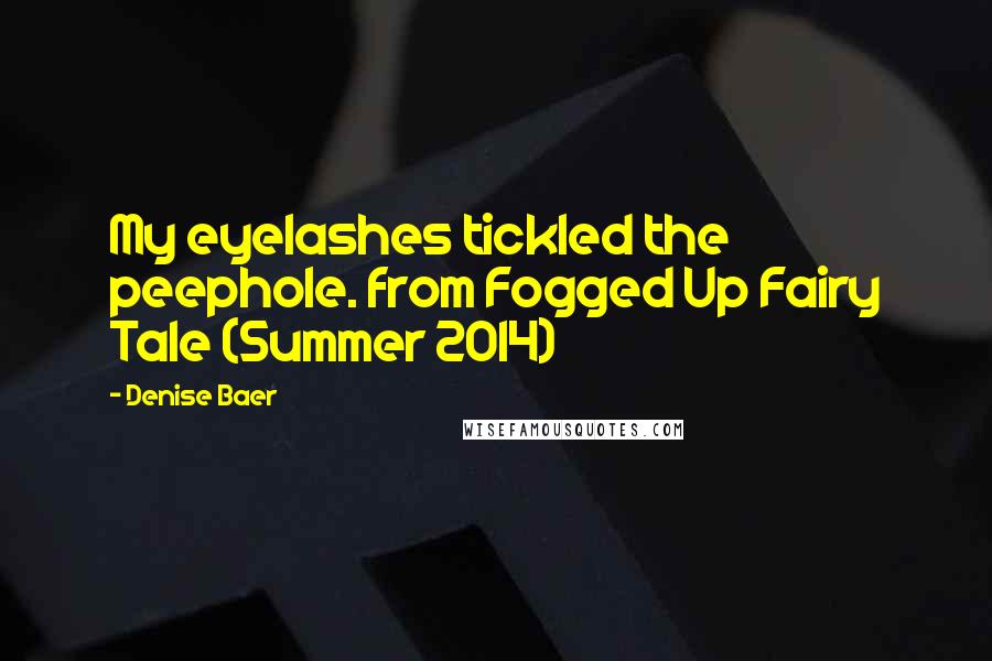 Denise Baer quotes: My eyelashes tickled the peephole. from Fogged Up Fairy Tale (Summer 2014)