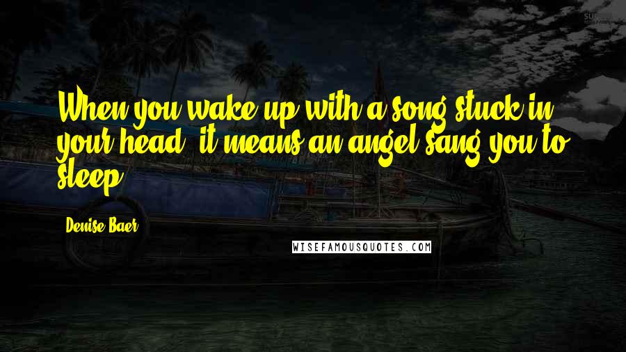 Denise Baer quotes: When you wake up with a song stuck in your head, it means an angel sang you to sleep.