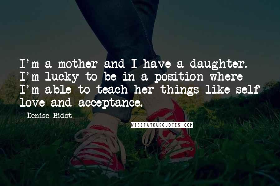 Denise Bidot quotes: I'm a mother and I have a daughter. I'm lucky to be in a position where I'm able to teach her things like self love and acceptance.