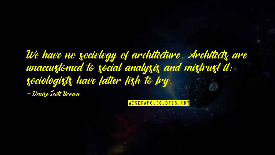 Denise Brown Quotes By Denise Scott Brown: We have no sociology of architecture. Architects are Denise Brown Quotes By Denise Scott Brown: We have no sociology of architecture. Architects are