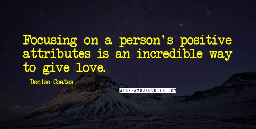 Denise Coates quotes: Focusing on a person's positive attributes is an incredible way to give love.