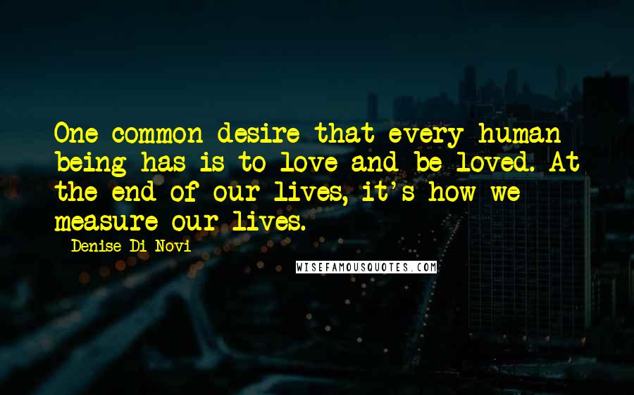 Denise Di Novi quotes: One common desire that every human being has is to love and be loved. At the end of our lives, it's how we measure our lives.