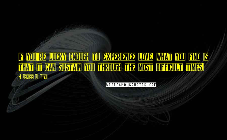 Denise Di Novi quotes: If you're lucky enough to experience love, what you find is that it can sustain you through the most difficult times.