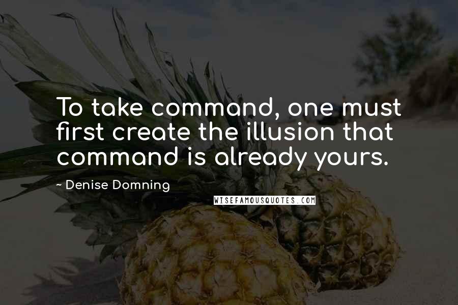 Denise Domning quotes: To take command, one must first create the illusion that command is already yours.