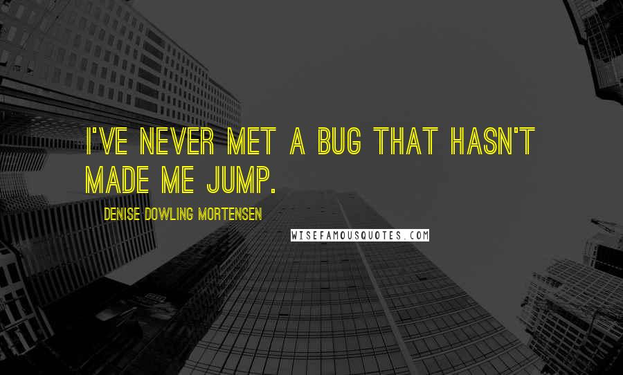 Denise Dowling Mortensen quotes: I've never met a bug that hasn't made me jump.
