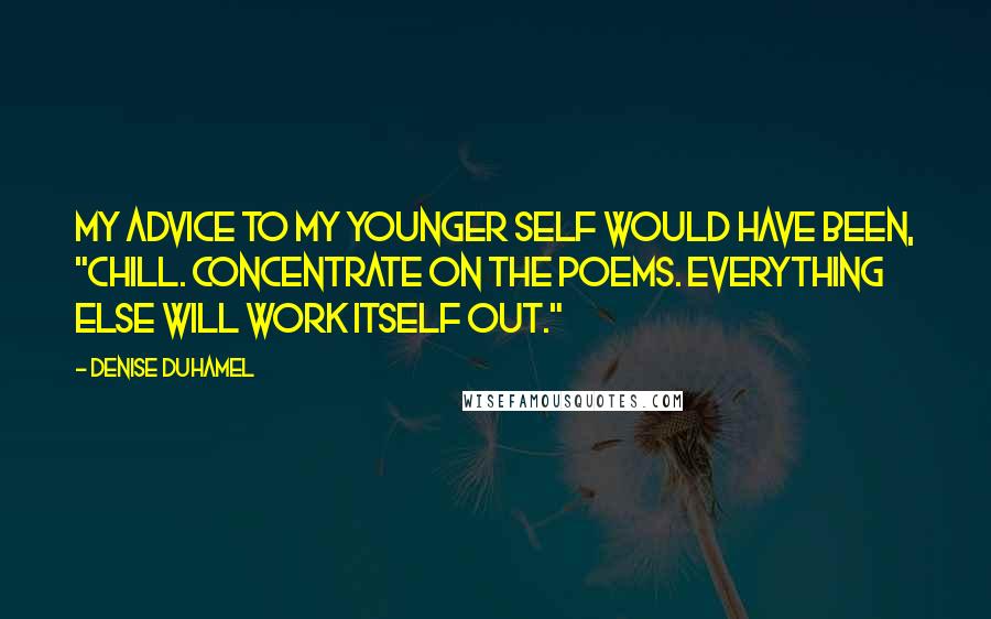 Denise Duhamel quotes: My advice to my younger self would have been, "Chill. Concentrate on the poems. Everything else will work itself out." Denise Duhamel quotes: My advice to my younger self would have been, "Chill. Concentrate on the poems. Everything else will work itself out."