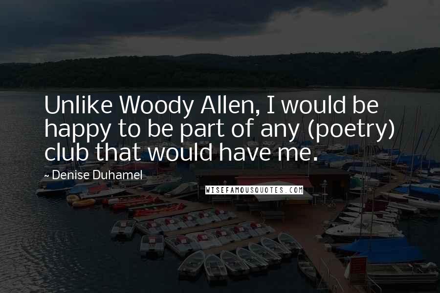 Denise Duhamel quotes: Unlike Woody Allen, I would be happy to be part of any (poetry) club that would have me.