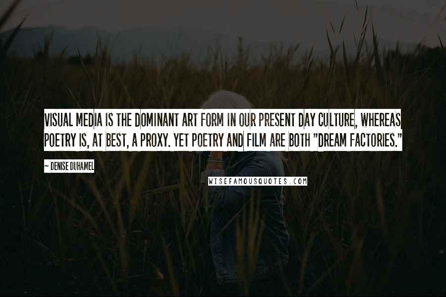 Denise Duhamel quotes: Visual media is the dominant art form in our present day culture, whereas poetry is, at best, a proxy. Yet poetry and film are both "dream factories."