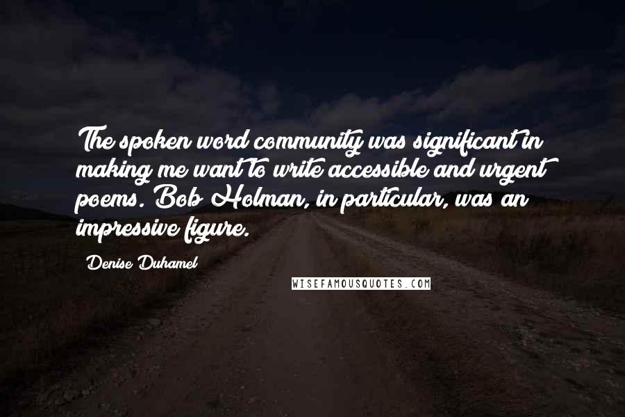 Denise Duhamel quotes: The spoken word community was significant in making me want to write accessible and urgent poems. Bob Holman, in particular, was an impressive figure.