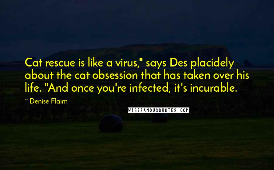 Denise Flaim quotes: Cat rescue is like a virus," says Des placidely about the cat obsession that has taken over his life. "And once you're infected, it's incurable.