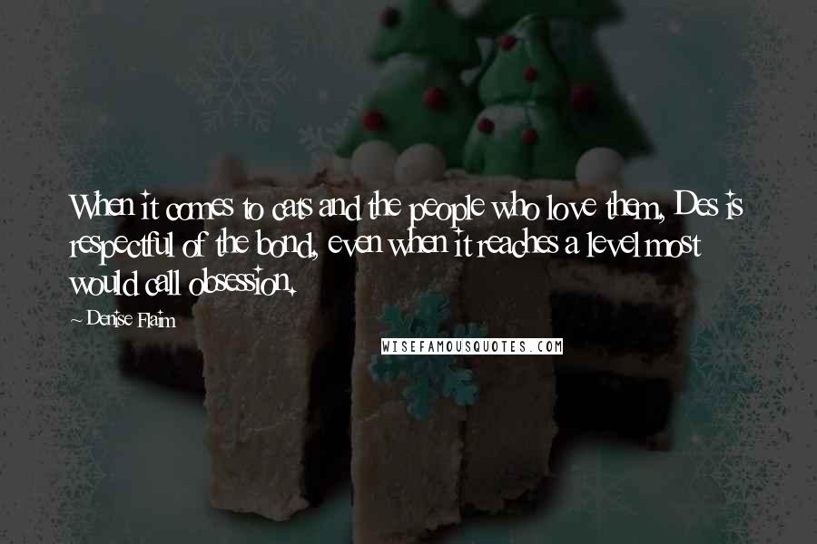 Denise Flaim quotes: When it comes to cats and the people who love them, Des is respectful of the bond, even when it reaches a level most would call obsession.