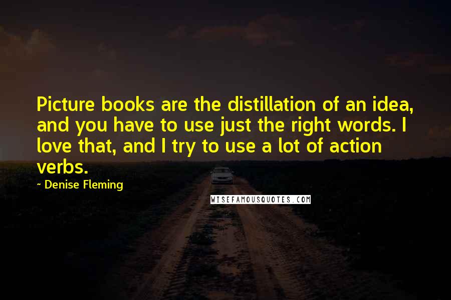 Denise Fleming quotes: Picture books are the distillation of an idea, and you have to use just the right words. I love that, and I try to use a lot of action verbs.