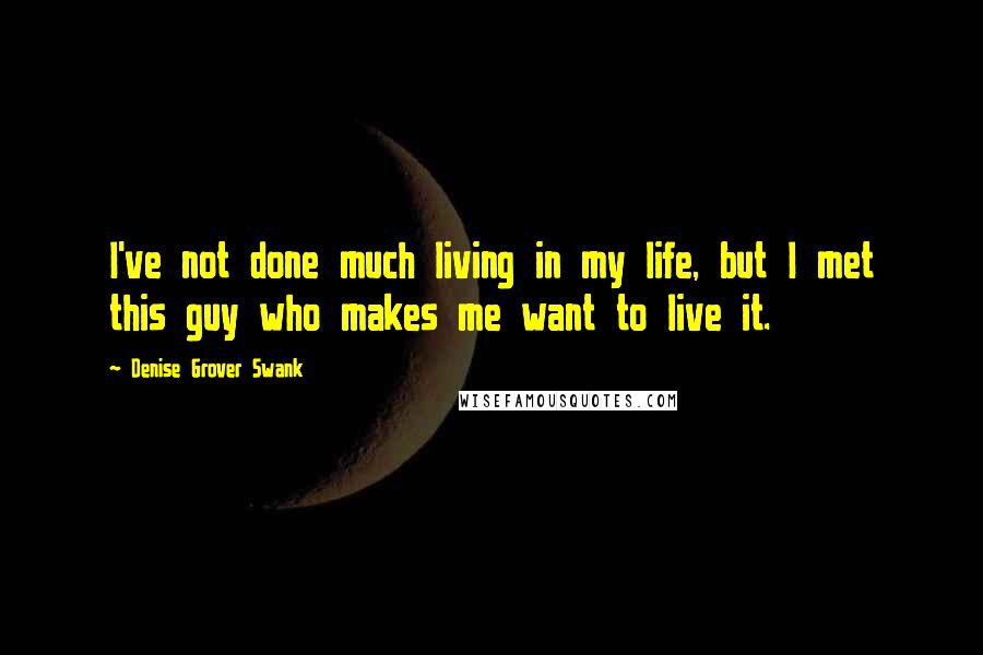 Denise Grover Swank quotes: I've not done much living in my life, but I met this guy who makes me want to live it.