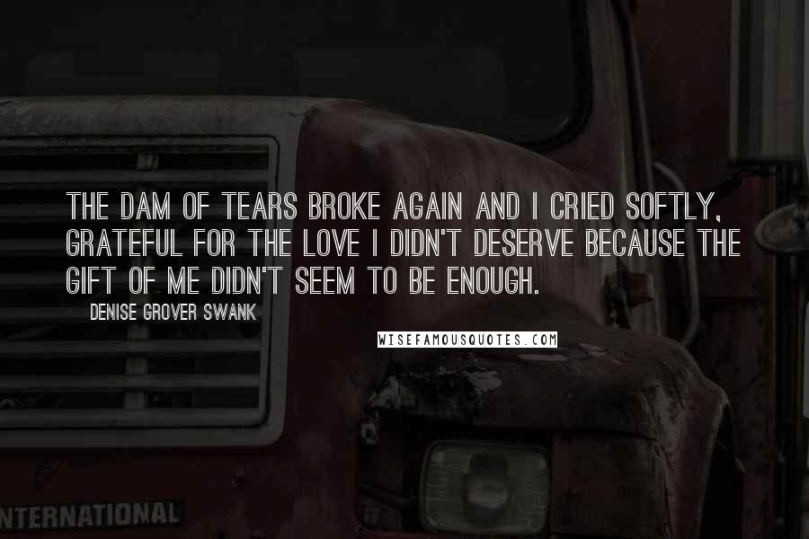 Denise Grover Swank quotes: The dam of tears broke again and I cried softly, grateful for the love I didn't deserve because the gift of me didn't seem to be enough.